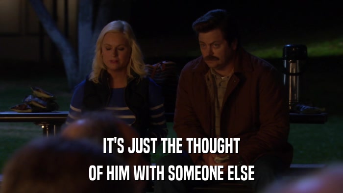 IT'S JUST THE THOUGHT OF HIM WITH SOMEONE ELSE 