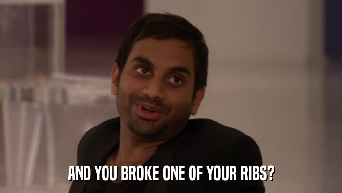 AND YOU BROKE ONE OF YOUR RIBS?  
