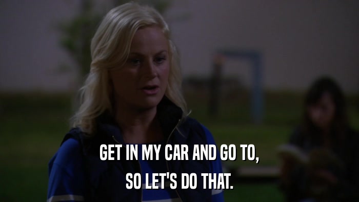 GET IN MY CAR AND GO TO, SO LET'S DO THAT. 