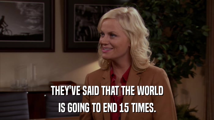 THEY'VE SAID THAT THE WORLD IS GOING TO END 15 TIMES. 
