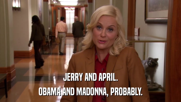 JERRY AND APRIL. OBAMA AND MADONNA, PROBABLY. 