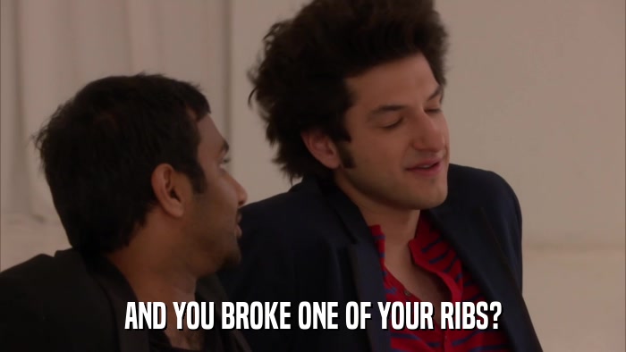 AND YOU BROKE ONE OF YOUR RIBS?  