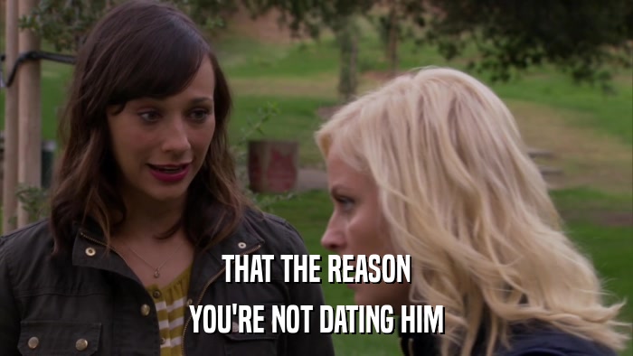 THAT THE REASON YOU'RE NOT DATING HIM 