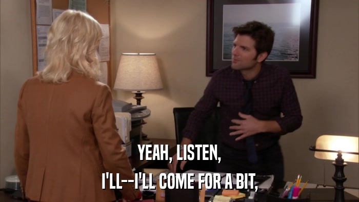 YEAH, LISTEN, I'LL--I'LL COME FOR A BIT, 