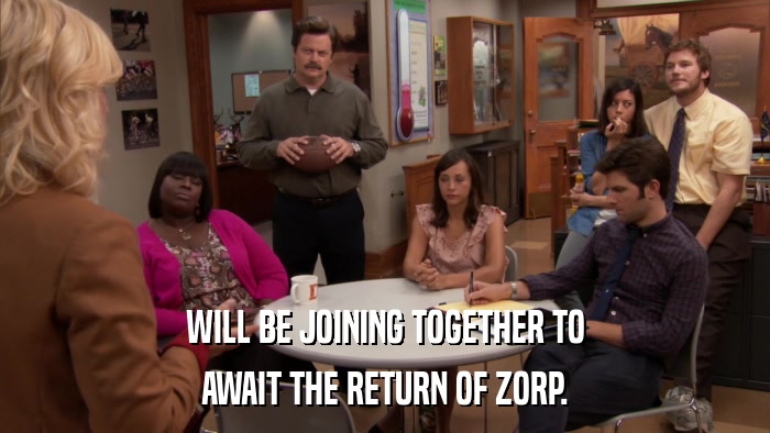 WILL BE JOINING TOGETHER TO AWAIT THE RETURN OF ZORP. 