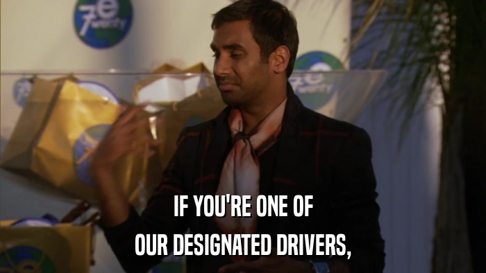IF YOU'RE ONE OF OUR DESIGNATED DRIVERS, 