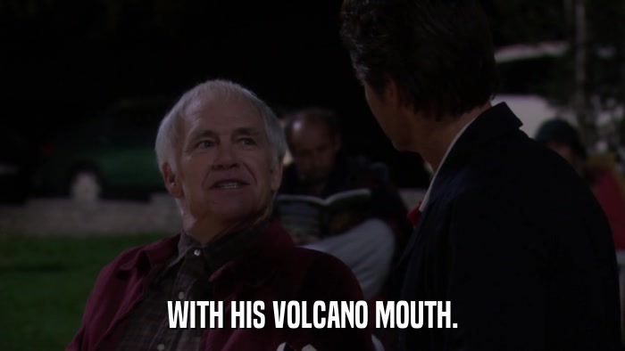 WITH HIS VOLCANO MOUTH.  