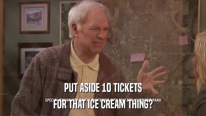 PUT ASIDE 10 TICKETS FOR THAT ICE CREAM THING? 