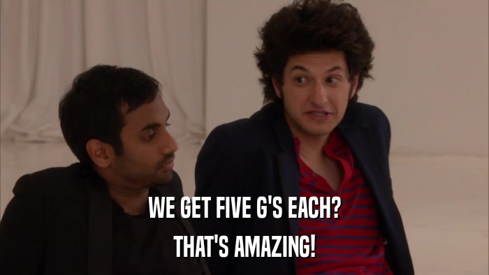 WE GET FIVE G'S EACH? THAT'S AMAZING! 