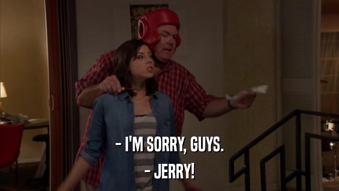 - I'M SORRY, GUYS. - JERRY! 