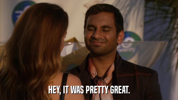 HEY, IT WAS PRETTY GREAT.  