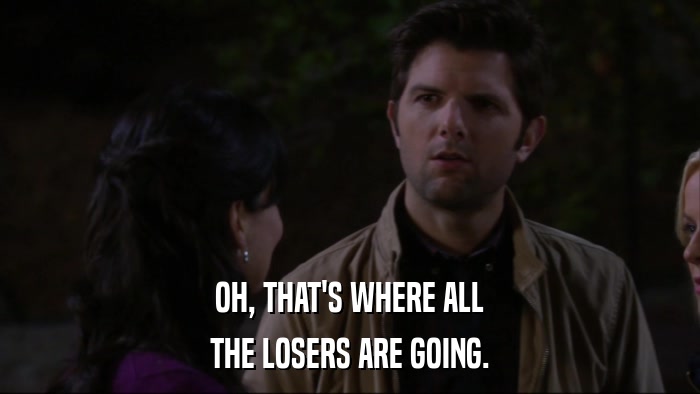 OH, THAT'S WHERE ALL THE LOSERS ARE GOING. 
