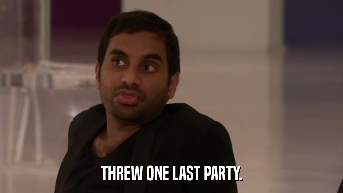 THREW ONE LAST PARTY.  
