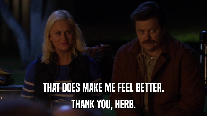 THAT DOES MAKE ME FEEL BETTER. THANK YOU, HERB. 