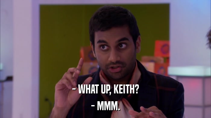 - WHAT UP, KEITH? - MMM. 