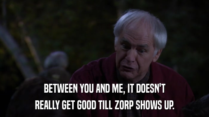 BETWEEN YOU AND ME, IT DOESN'T REALLY GET GOOD TILL ZORP SHOWS UP. 