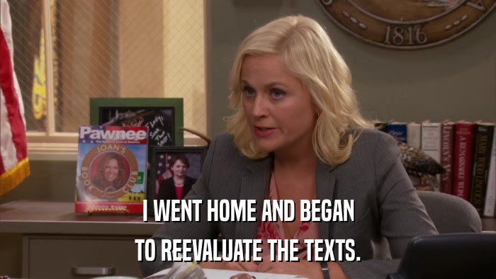I WENT HOME AND BEGAN TO REEVALUATE THE TEXTS. 