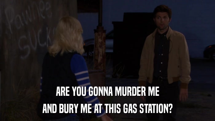 ARE YOU GONNA MURDER ME AND BURY ME AT THIS GAS STATION? 