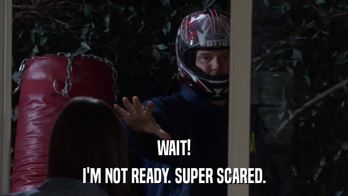 WAIT! I'M NOT READY. SUPER SCARED. 