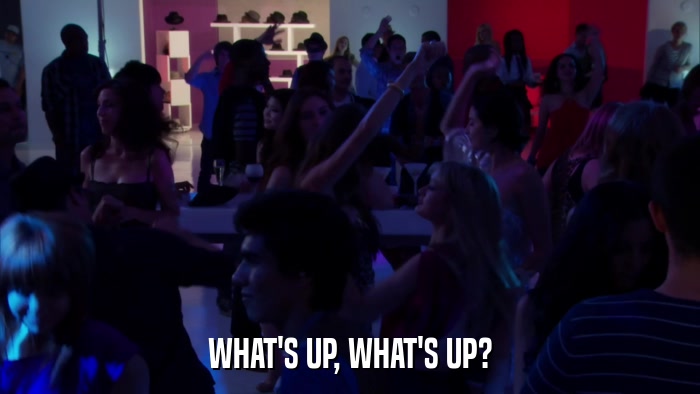 WHAT'S UP, WHAT'S UP?  