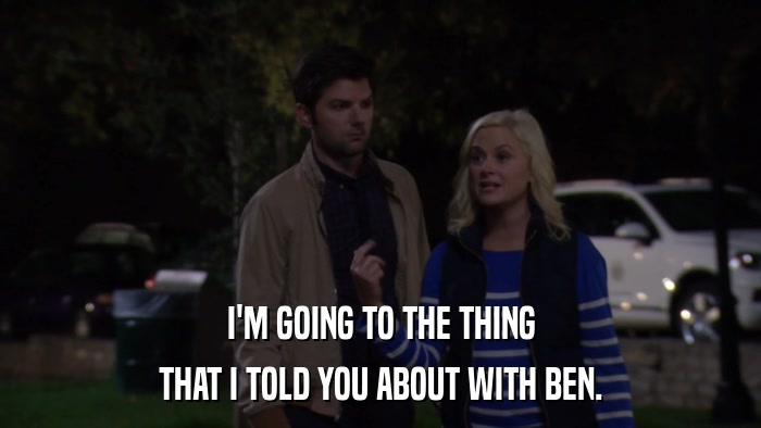 I'M GOING TO THE THING THAT I TOLD YOU ABOUT WITH BEN. 