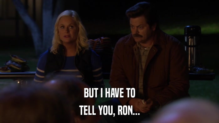 BUT I HAVE TO TELL YOU, RON... 
