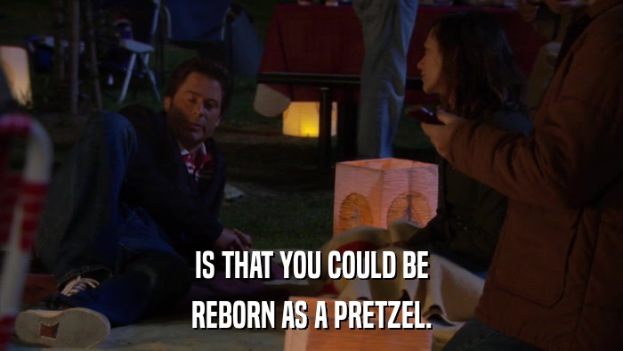 IS THAT YOU COULD BE REBORN AS A PRETZEL. 