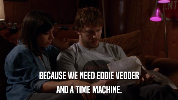 BECAUSE WE NEED EDDIE VEDDER AND A TIME MACHINE. 