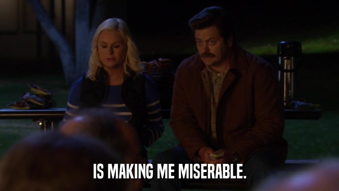IS MAKING ME MISERABLE.  