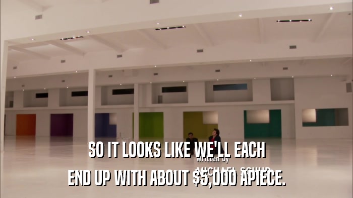 SO IT LOOKS LIKE WE'LL EACH END UP WITH ABOUT $5,000 APIECE. 