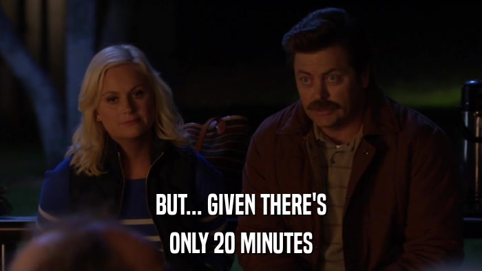 BUT... GIVEN THERE'S ONLY 20 MINUTES 