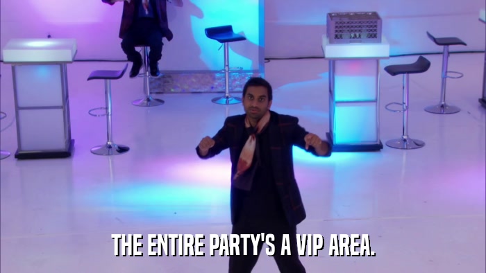 THE ENTIRE PARTY'S A VIP AREA.  