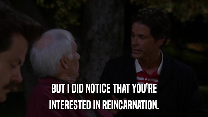 BUT I DID NOTICE THAT YOU'RE INTERESTED IN REINCARNATION. 