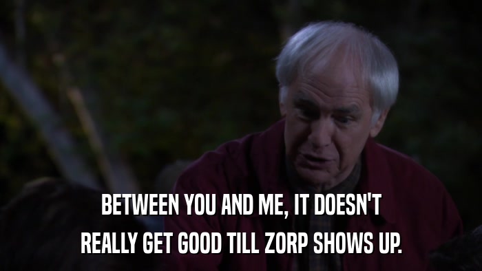 BETWEEN YOU AND ME, IT DOESN'T REALLY GET GOOD TILL ZORP SHOWS UP. 