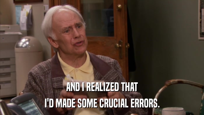 AND I REALIZED THAT I'D MADE SOME CRUCIAL ERRORS. 