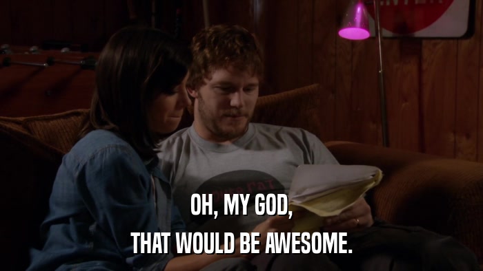 OH, MY GOD, THAT WOULD BE AWESOME. 
