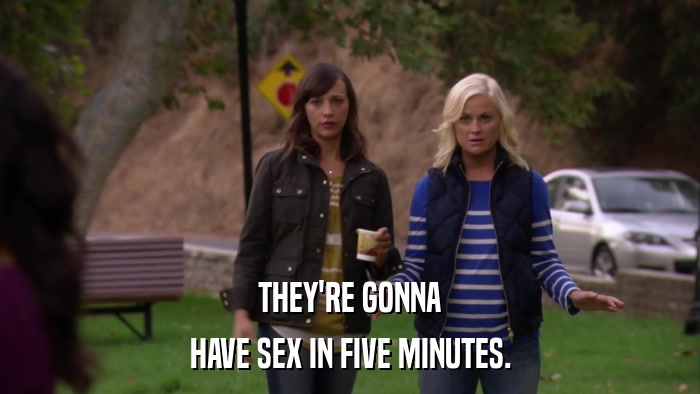 THEY'RE GONNA HAVE SEX IN FIVE MINUTES. 
