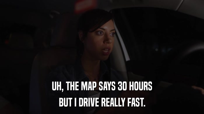 UH, THE MAP SAYS 30 HOURS BUT I DRIVE REALLY FAST. 
