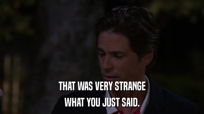 THAT WAS VERY STRANGE WHAT YOU JUST SAID. 