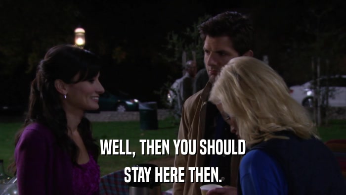 WELL, THEN YOU SHOULD STAY HERE THEN. 