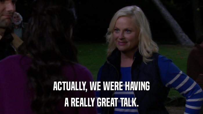 ACTUALLY, WE WERE HAVING A REALLY GREAT TALK. 