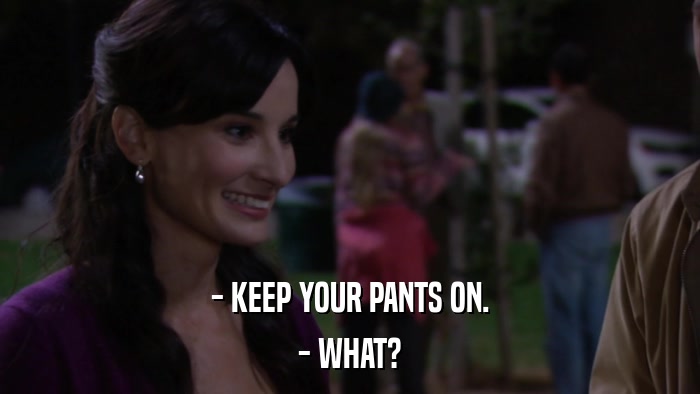 - KEEP YOUR PANTS ON. - WHAT? 