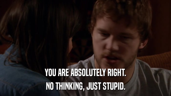 YOU ARE ABSOLUTELY RIGHT. NO THINKING, JUST STUPID. 