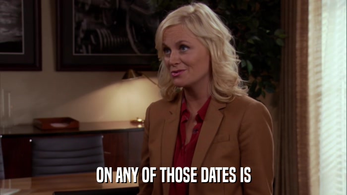 ON ANY OF THOSE DATES IS  
