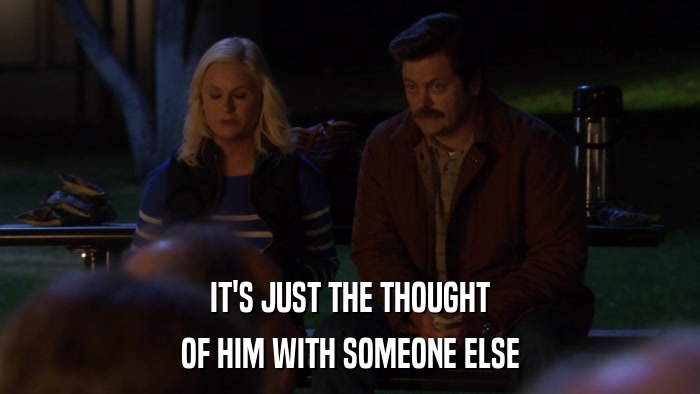 IT'S JUST THE THOUGHT OF HIM WITH SOMEONE ELSE 