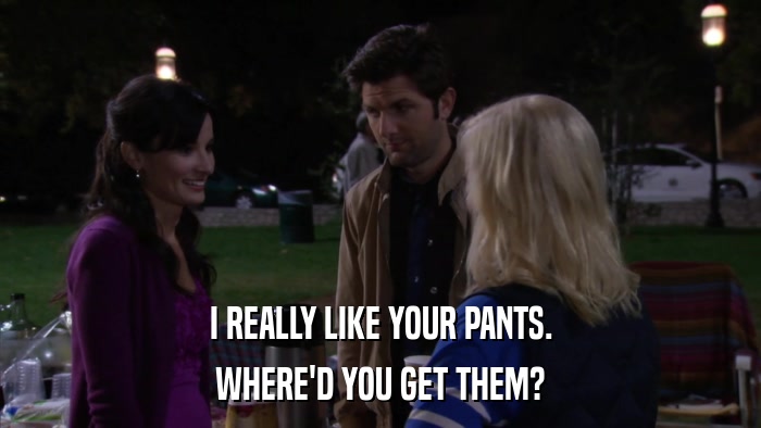 I REALLY LIKE YOUR PANTS. WHERE'D YOU GET THEM? 