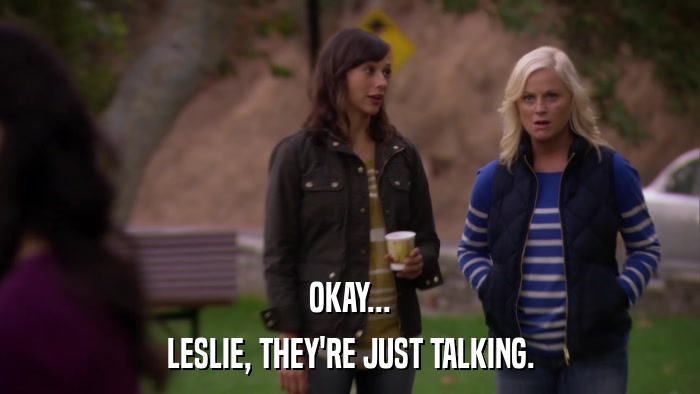 OKAY... LESLIE, THEY'RE JUST TALKING. 