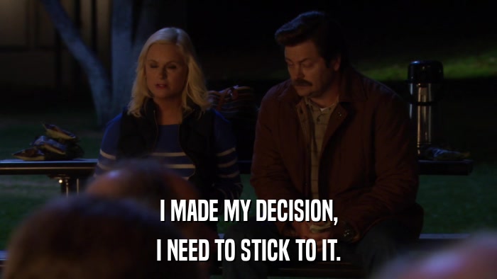 I MADE MY DECISION, I NEED TO STICK TO IT. 