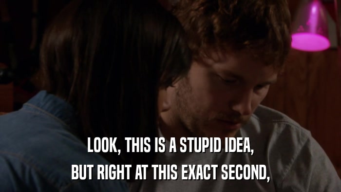 LOOK, THIS IS A STUPID IDEA, BUT RIGHT AT THIS EXACT SECOND, 