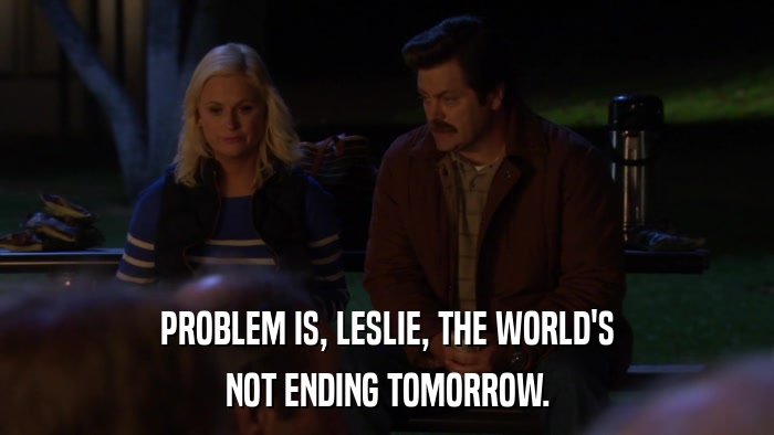 PROBLEM IS, LESLIE, THE WORLD'S NOT ENDING TOMORROW. 